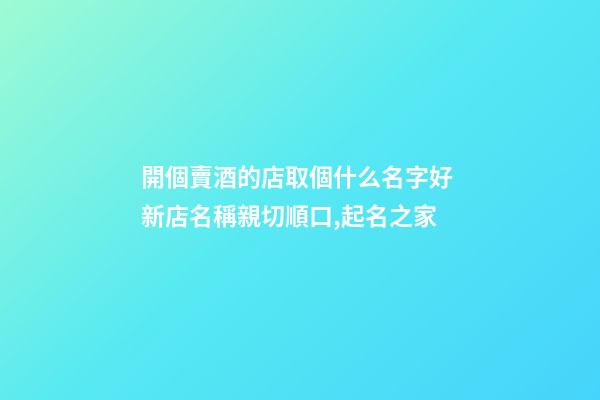 開個賣酒的店取個什么名字好 新店名稱親切順口,起名之家-第1張-店鋪起名-玄機派